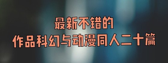最新不错的作品科幻与动漫同人二十篇